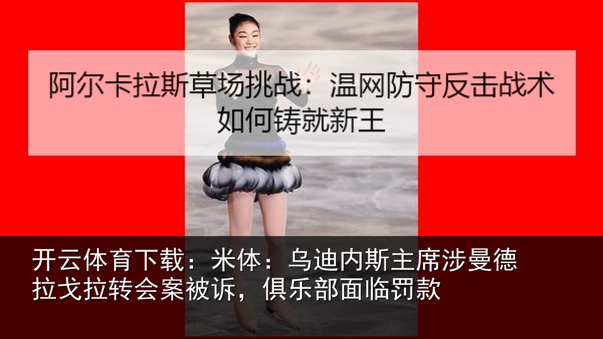 开云体育下载：米体：乌迪内斯主席涉曼德拉戈拉转会案被诉，俱乐部面临罚款