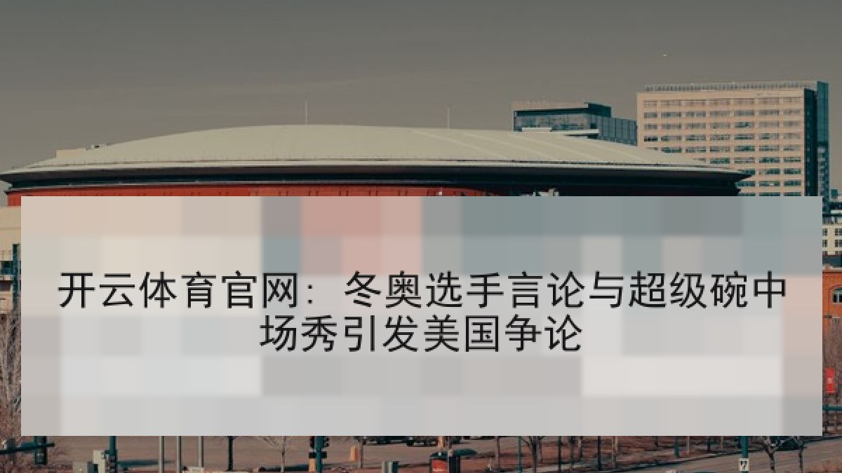 开云体育官网: 冬奥选手言论与超级碗中场秀引发美国争论