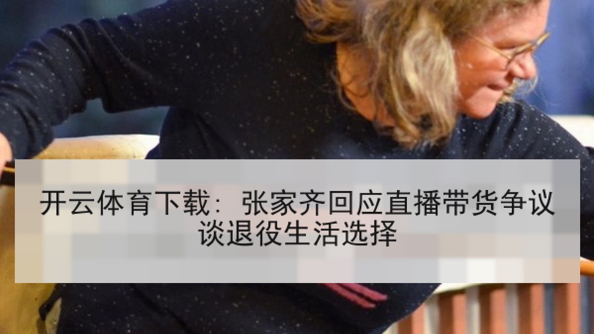 开云体育下载: 张家齐回应直播带货争议谈退役生活选择 开云体育下载: 张家齐回应直播带货争议谈退役生活选择