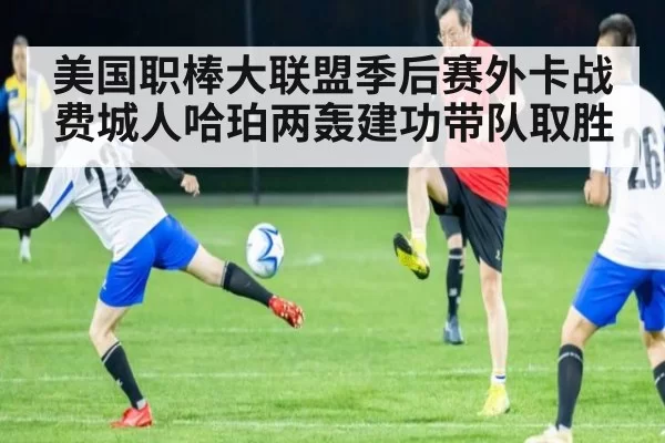 美国职棒大联盟季后赛外卡战费城人哈珀两轰建功带队取胜