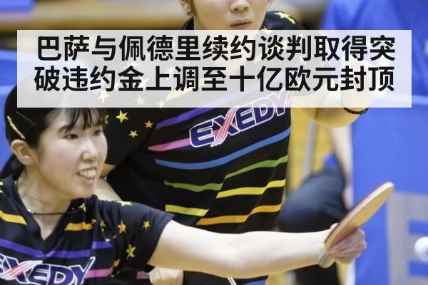巴萨与佩德里续约谈判取得突破违约金上调至十亿欧元封顶