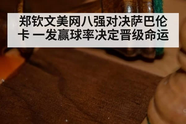 郑钦文美网八强对决萨巴伦卡 一发赢球率决定晋级命运