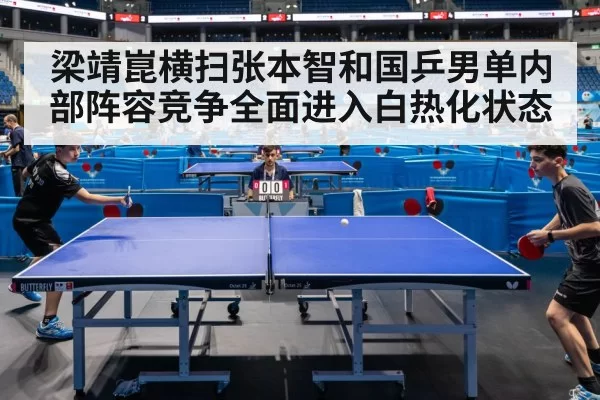 梁靖崑横扫张本智和国乒男单内部阵容竞争全面进入白热化状态